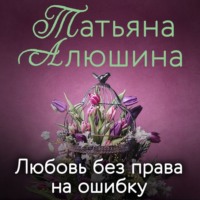 Татьяна Алюшина. Любовь без права на ошибку