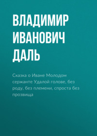 . Сказка о Иване Молодом сержанте Удалой голове, без роду, без племени, спроста без прозвища