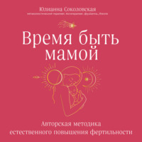 Юлианна Соколовская. Время быть мамой. Авторская методика естественного повышения фертильности
