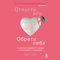 . Отпусти его, обрети себя. 10 шагов от разбитого сердца к счастливым отношениям