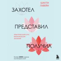 Шакти Гавэйн. Захотел, представил, получил. Практический курс визуализации желаний