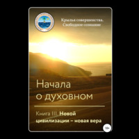 Крылья Совершенства. Начала о духовном. Книга III. Новой цивилизации – новая вера