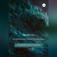 Аркадий Арк. Как религиозные учёные предают науку. На примере Планка и Ньютона