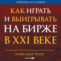 Александр Элдер. Как играть и выигрывать на бирже в XXI веке: Психология. Дисциплина. Торговые инструменты и системы. Контроль над рисками. Управление трейдингом