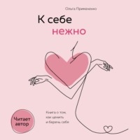 . К себе нежно. Книга о том, как ценить и беречь себя