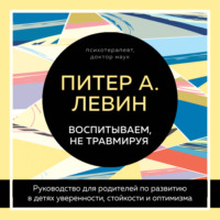 Питер А. Левин. Воспитываем, не травмируя. Руководство для родителей по развитию в детях уверенности, стойкости и оптимизма