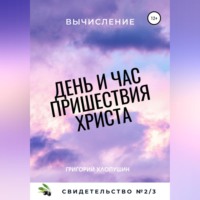 Григорий Михайлович Хлопушин. День и час пришествия Христа. Свидетельство №2. Часть 3. Вычисление