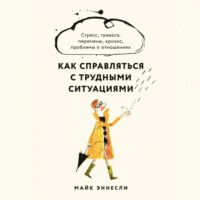 Майк Эннесли. Как справляться с трудными ситуациями: Стресс, тревога, перемены, кризис, проблемы в отношениях