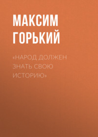 Максим Горький. «Народ должен знать свою историю»