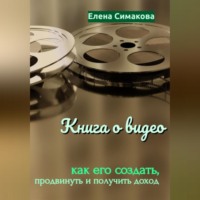 Елена Симакова. Книга о видео: как его создать, продвинуть и получить доход