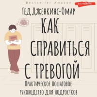 . Как справиться с тревогой. Практическое пошаговое руководство для подростков