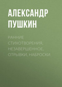 . Ранние стихотворения, незавершенное, отрывки, наброски