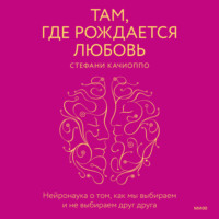 Стефани Качиоппо. Там, где рождается любовь. Нейронаука о том, как мы выбираем и не выбираем друг друга