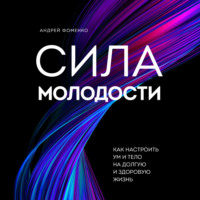 Андрей Фоменко. Сила молодости. Как настроить ум и тело на долгую и здоровую жизнь
