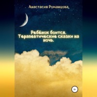 Анастасия Романцова. Ребенок боится. Терапевтические сказки на ночь
