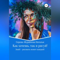 Наталья Серова-Журавлева. Как хочешь, так и рисуй! Знай! – рисовать может каждый!