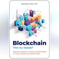 Искусственный Интеллект. Blockchain. Что ты такое? Простым языком о технологии блокчейн и о том, почему она изменит мир