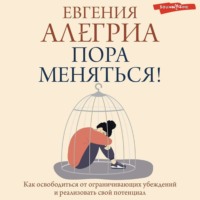 . Пора меняться! Как освободиться от ограничивающих убеждений и реализовать свой потенциал