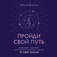 Евгений Величкин. Пройди свой путь. Астрология с элементами психологии как инструмент развития 12 сфер жизни
