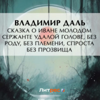 Владимир Иванович Даль. Сказка о Иване Молодом сержанте Удалой голове, без роду, без племени, спроста без прозвища