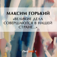Максим Горький. «Великие дела совершаются в нашей стране…»