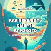 Павел Иванов. Как пережить смерть близкого. Пошаговая инструкция к новой жизни
