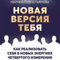 Марина Севостьянова. Новая версия тебя. Как реализовать себя в новых энергиях Четвертого измерения