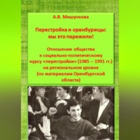 . Перестройка и оренбуржцы: мы это пережили! Отношение общества к социально-политическому курсу «перестройки» (1985 – 1991 гг.) на региональном уровне (по материалам Оренбургской области)