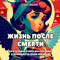 . Жизнь после смерти. Дары духовного мира для скорбящих и горюющих по своим любимым