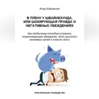 Игорь Бобровский. В плену у Швайнехунда, или Шокирующая правда о негативных убеждениях. Как необычным способом устранять ограничивающие убеждения, легко достигать желаемых целей и классно жить! Практическое руководство