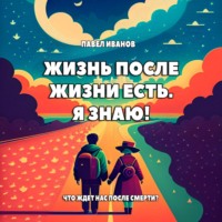 Павел Иванов. Жизнь после жизни есть. Я знаю! Что ждет нас после смерти?