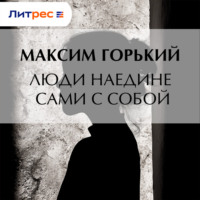 Максим Горький. Люди наедине сами с собой