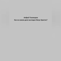 Андрей Тихомиров. Как на самом деле выглядел Иисус Христос?