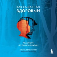 Ирина Семизорова. Как Саша стал здоровым. Практикум по психосоматике
