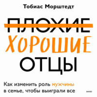 Тобиас Морштедт. Плохие хорошие отцы. Как изменить роль мужчины в семье, чтобы выиграли все
