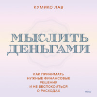 . Мыслить деньгами. Как принимать нужные финансовые решения и не беспокоиться о расходах