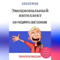 Алексей Валерьевич Ярцев. Эмоциональный интеллект. Как повысить самооценку легально. Как расширить своё сознание. Психология поведения