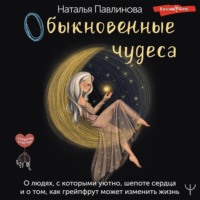 . Обыкновенные чудеса. О людях, с которыми уютно, шепоте сердца и о том, как грейпфрут может изменить жизнь
