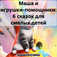 Екатерина Зверева. Маша и игрушки-помощники: 6 сказок для смелых детей