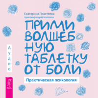 Екатерина Пластеева. Прими волшебную таблетку от боли. Практическая психология