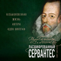 . Расшифрованный Сервантес. Необыкновенная жизнь автора «Дон Кихота»