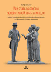 Патрик Кинг. Как стать мастером эффективной коммуникации. Учитесь направлять беседу, осознанно взаимодействовать с собеседником и быть услышанным