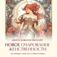 Дикси Анделин Форсайт. Новое очарование женственности. Как пробудить свою силу и сберечь любовь
