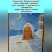 . Наш корякский Рембрандт. Мои встречи с человеком и художником Кириллом Васильевичем Килпалиным и мои мимолетние беседы с ним. Эссе о Человеке и его Времени, о себе и нашем с ним Пространстве