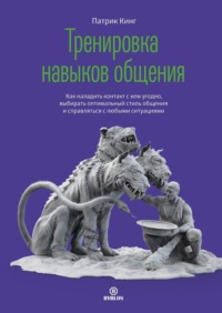 Патрик Кинг. Тренировка навыков общения. Как наладить контакт с кем угодно, выбирать оптимальный стиль общения и справляться с любыми ситуациями
