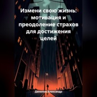 . Измени свою жизнь: мотивация и преодоление страхов для достижения целей