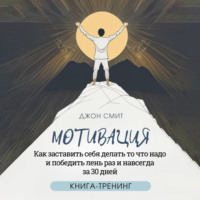 Джон Смит. Мотивация. Как заставить себя делать то что надо и победить лень раз и навсегда за 30 дней. Книга-тренинг