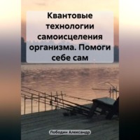 . Квантовые технологии самоисцеления организма. Помоги себе сам
