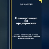 Сергей Каледин. Планирование на предприятии. Тесты с ответами к теме «Методологическая основа планирования»