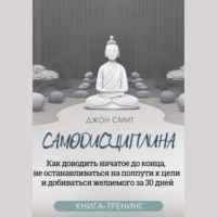 Джон Смит. Самодисциплина. Как доводить начатое до конца, не останавливаться на полпути к цели и добиваться желаемого за 30 дней. Книга-тренинг